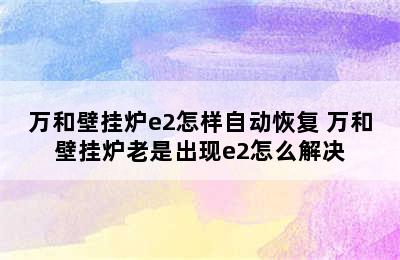 万和壁挂炉e2怎样自动恢复 万和壁挂炉老是出现e2怎么解决